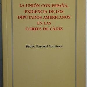 La unión con España, exigencia de los diputados americanos en las Cortés de Cádiz, de Pedro Pascual Martínez