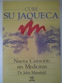 Cure su jaqueca: Nueva curación sin medicinas, del Dr. John Mansfield