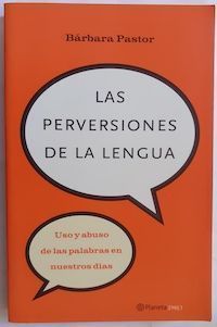 Las perversiones de la lengua. Uso y abuso de las palabras en nuestros días, de Bárbara Pastor